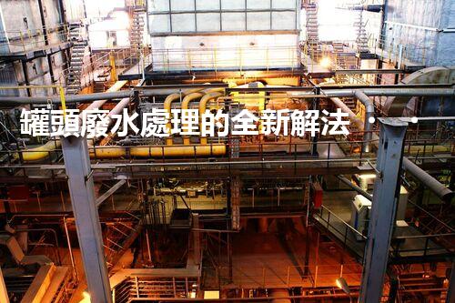 罐頭廢水處理的全新解法？超乎想象的技術(shù)突破！